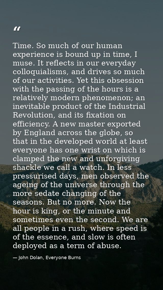 Time. So much of our human experience is bound up in time, I muse. It reflects in our everyday colloquialisms, and drive — John Dolan, Everyone Burns
