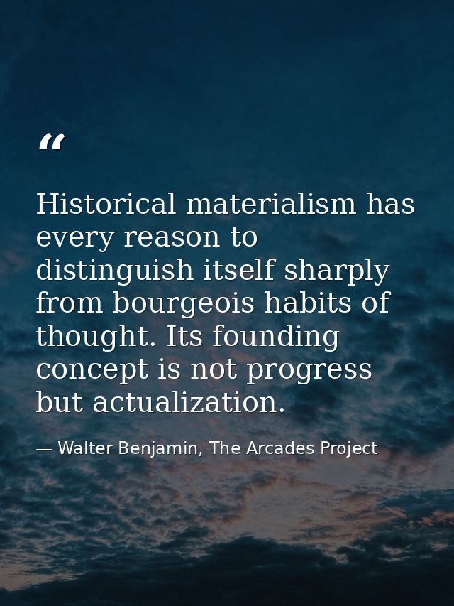 Historical materialism has every reason to distinguish itself sharply from bourgeois habits of thought. Its founding con — Walter Benjamin, The Arcades Project