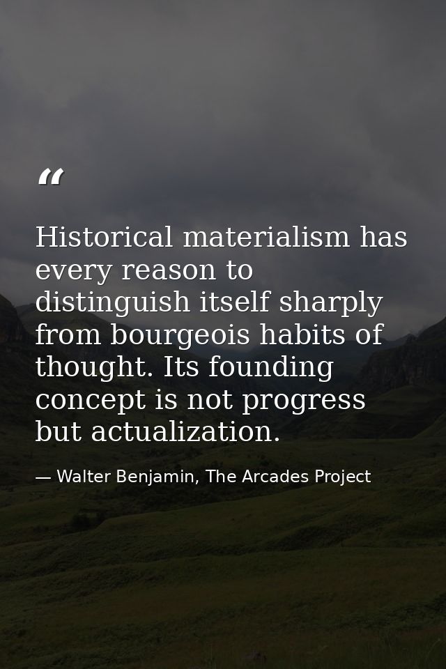 Historical materialism has every reason to distinguish itself sharply from bourgeois habits of thought. Its founding con — Walter Benjamin, The Arcades Project