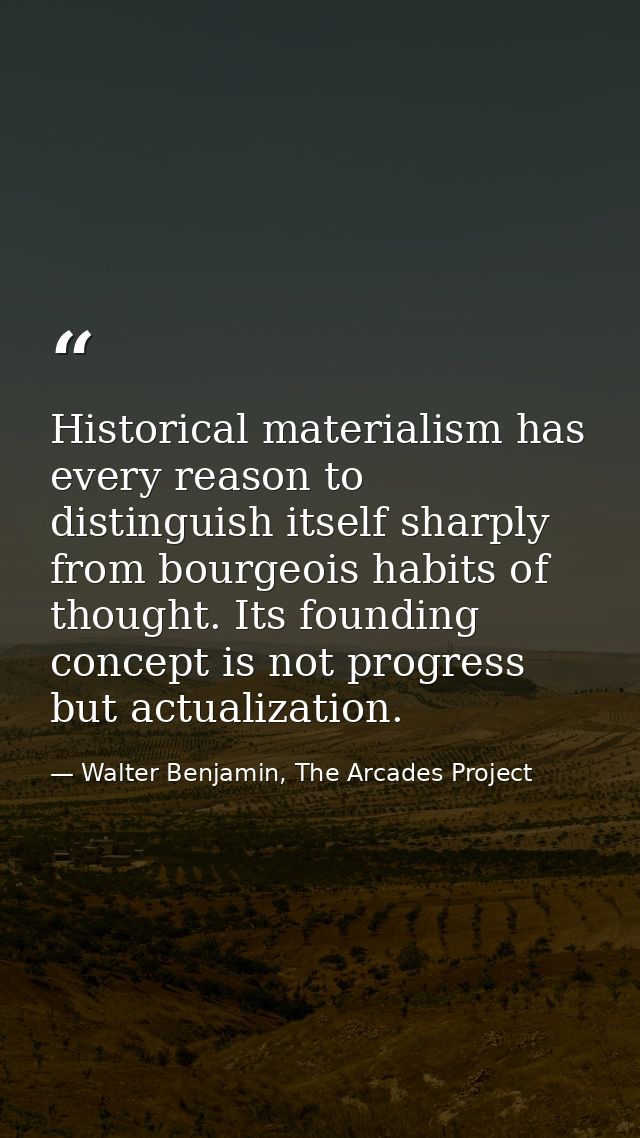 Historical materialism has every reason to distinguish itself sharply from bourgeois habits of thought. Its founding con — Walter Benjamin, The Arcades Project