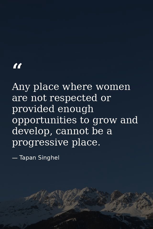 Any place where women are not respected or provided enough opportunities to grow and develop, cannot be a progressive pl — Tapan Singhel