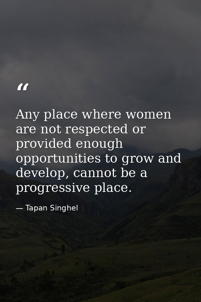 Any place where women are not respected or provided enough opportunities to grow and develop, cannot be a progressive pl — Tapan Singhel