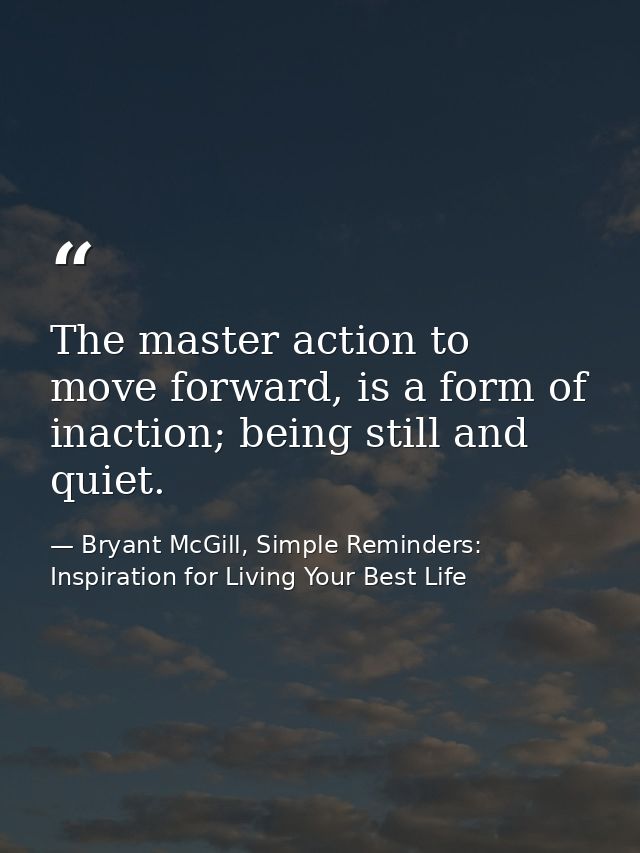 The master action to move forward, is a form of inaction; being still and quiet. — Bryant McGill, Simple Reminders: Inspiration for Living Your Best Life