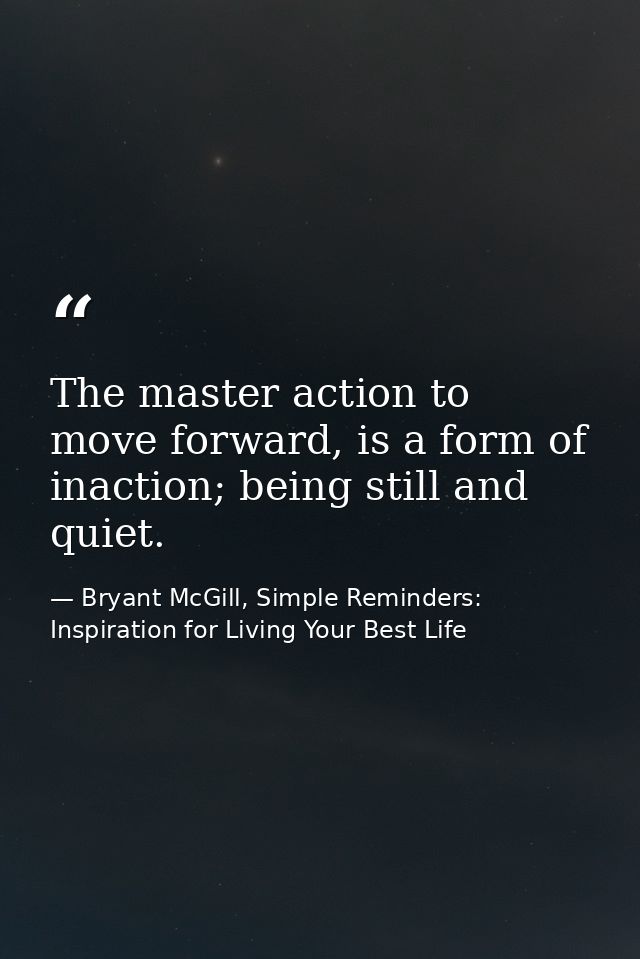 The master action to move forward, is a form of inaction; being still and quiet. — Bryant McGill, Simple Reminders: Inspiration for Living Your Best Life