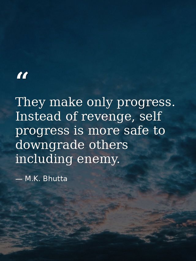 They make only progress. Instead of revenge, self progress is more safe to downgrade others including enemy. — M.K. Bhutta