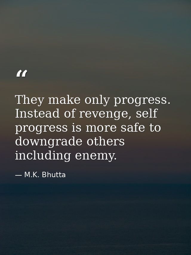They make only progress. Instead of revenge, self progress is more safe to downgrade others including enemy. — M.K. Bhutta