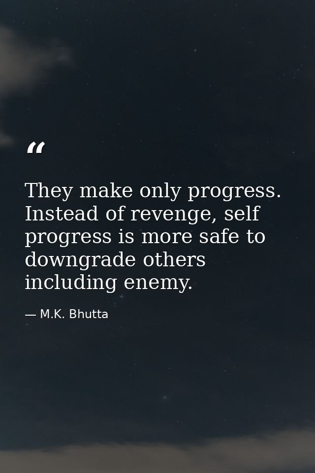 They make only progress. Instead of revenge, self progress is more safe to downgrade others including enemy. — M.K. Bhutta