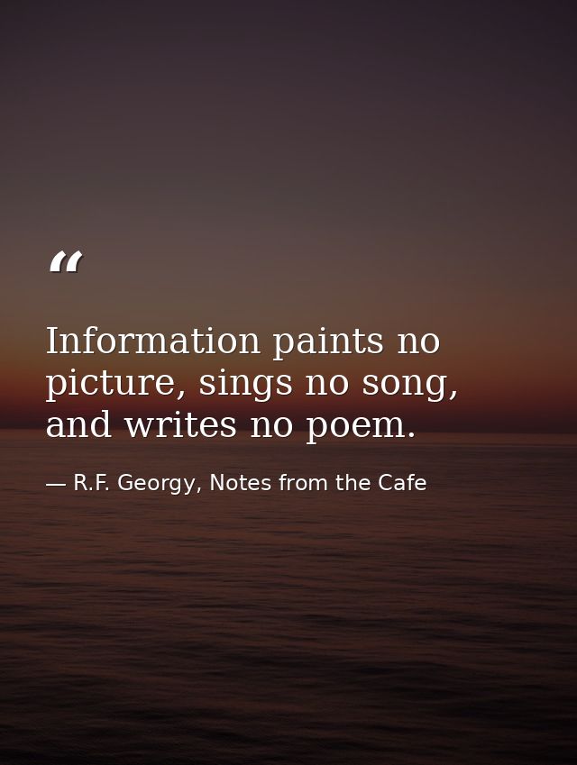 Information paints no picture, sings no song, and writes no poem. — R.F. Georgy, Notes from the Cafe