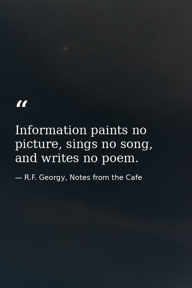 Information paints no picture, sings no song, and writes no poem. — R.F. Georgy, Notes from the Cafe