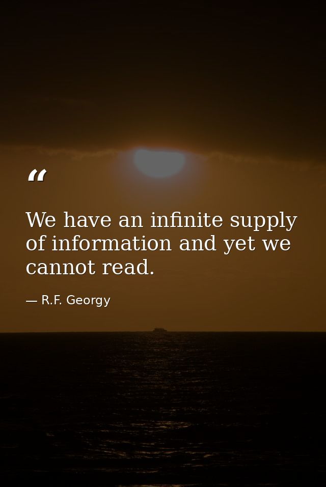 We have an infinite supply of information and yet we cannot read. — R.F. Georgy