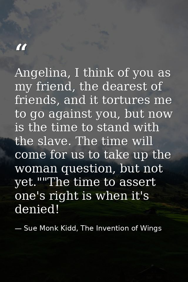Angelina, I think of you as my friend, the dearest of friends, and it tortures me to go against you, but now is the time — Sue Monk Kidd, The Invention of Wings