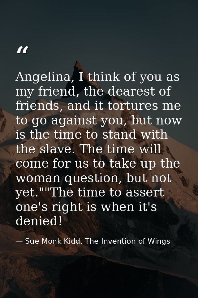Angelina, I think of you as my friend, the dearest of friends, and it tortures me to go against you, but now is the time — Sue Monk Kidd, The Invention of Wings
