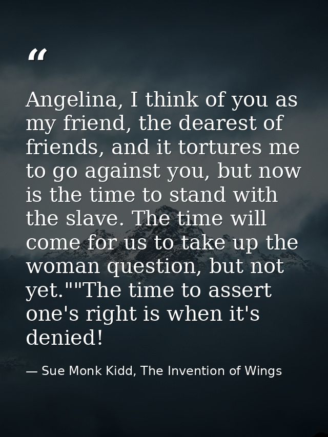 Angelina, I think of you as my friend, the dearest of friends, and it tortures me to go against you, but now is the time — Sue Monk Kidd, The Invention of Wings