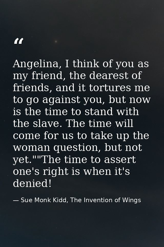 Angelina, I think of you as my friend, the dearest of friends, and it tortures me to go against you, but now is the time — Sue Monk Kidd, The Invention of Wings