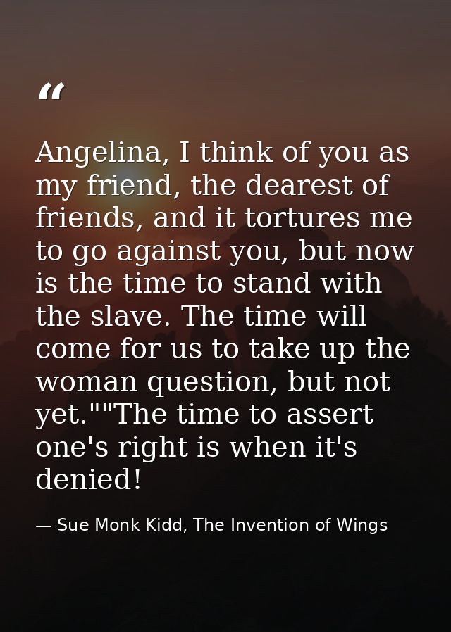 Angelina, I think of you as my friend, the dearest of friends, and it tortures me to go against you, but now is the time — Sue Monk Kidd, The Invention of Wings