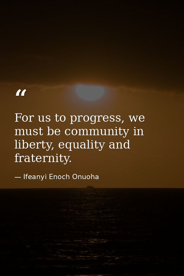 For us to progress, we must be community in liberty, equality and fraternity. — Ifeanyi Enoch Onuoha
