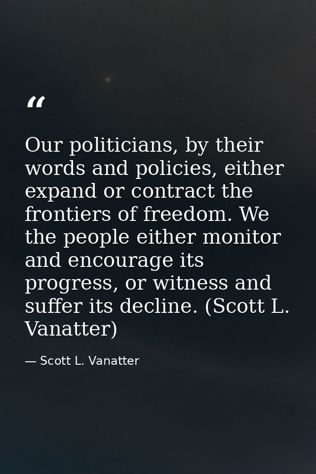 Our politicians, by their words and policies, either expand or contract the frontiers of freedom. We the people either m — Scott L. Vanatter