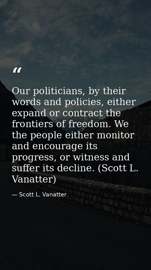 Our politicians, by their words and policies, either expand or contract the frontiers of freedom. We the people either m — Scott L. Vanatter