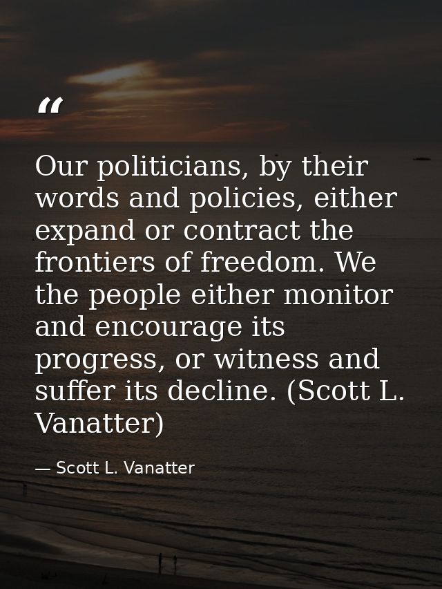 Our politicians, by their words and policies, either expand or contract the frontiers of freedom. We the people either m — Scott L. Vanatter