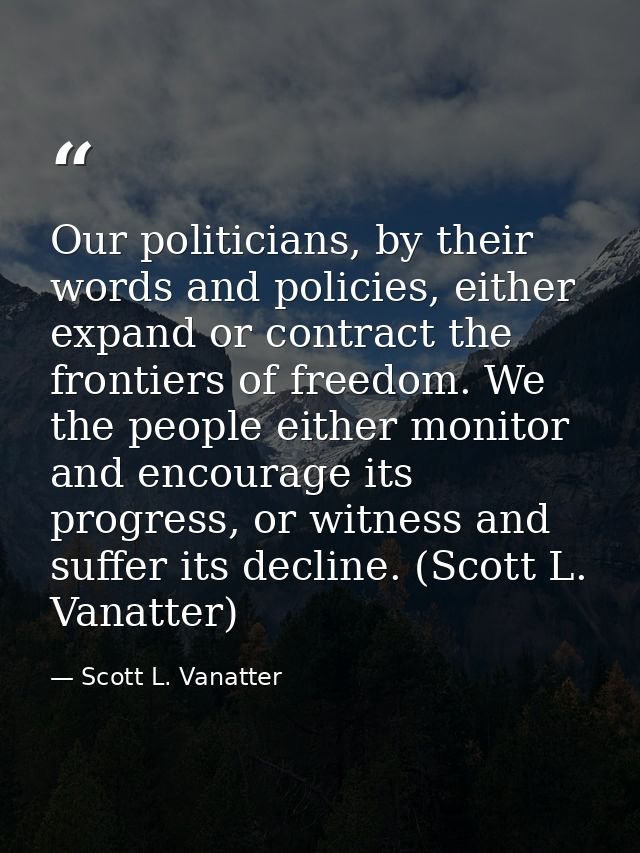 Our politicians, by their words and policies, either expand or contract the frontiers of freedom. We the people either m — Scott L. Vanatter