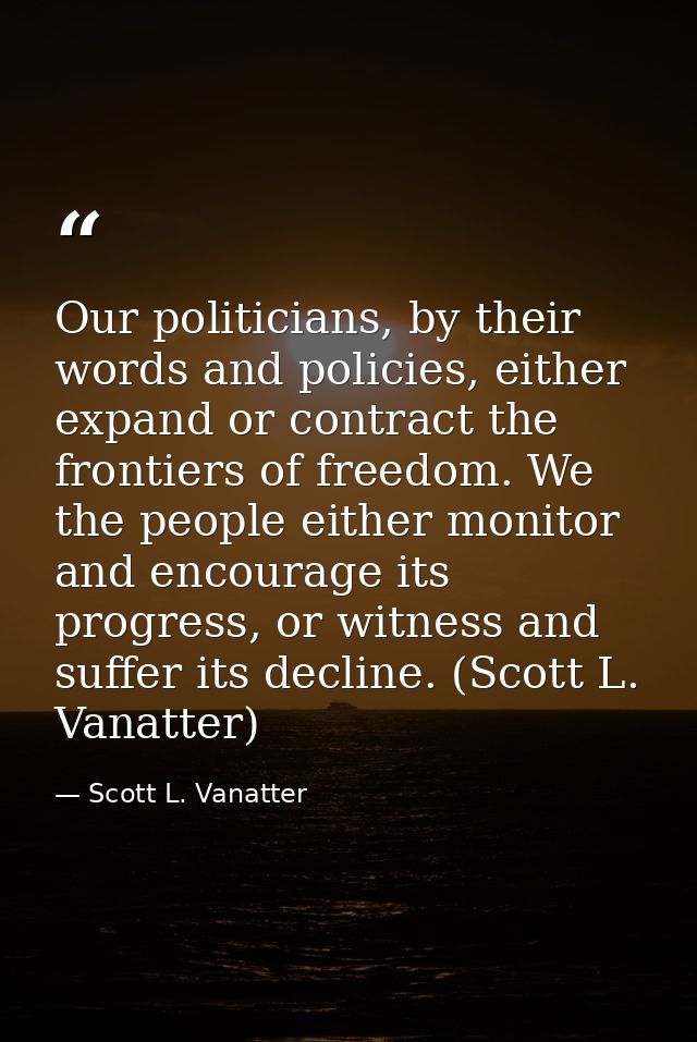 Our politicians, by their words and policies, either expand or contract the frontiers of freedom. We the people either m — Scott L. Vanatter