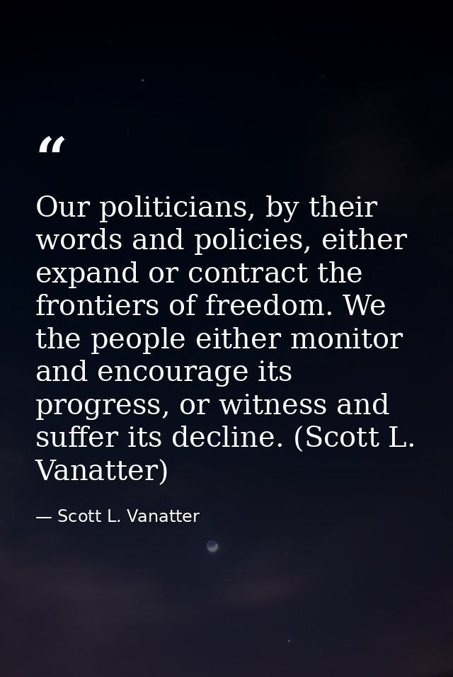 Our politicians, by their words and policies, either expand or contract the frontiers of freedom. We the people either m — Scott L. Vanatter
