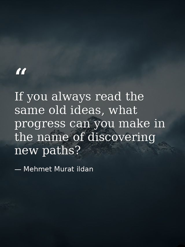 If you always read the same old ideas, what progress can you make in the name of discovering new paths? — Mehmet Murat ildan