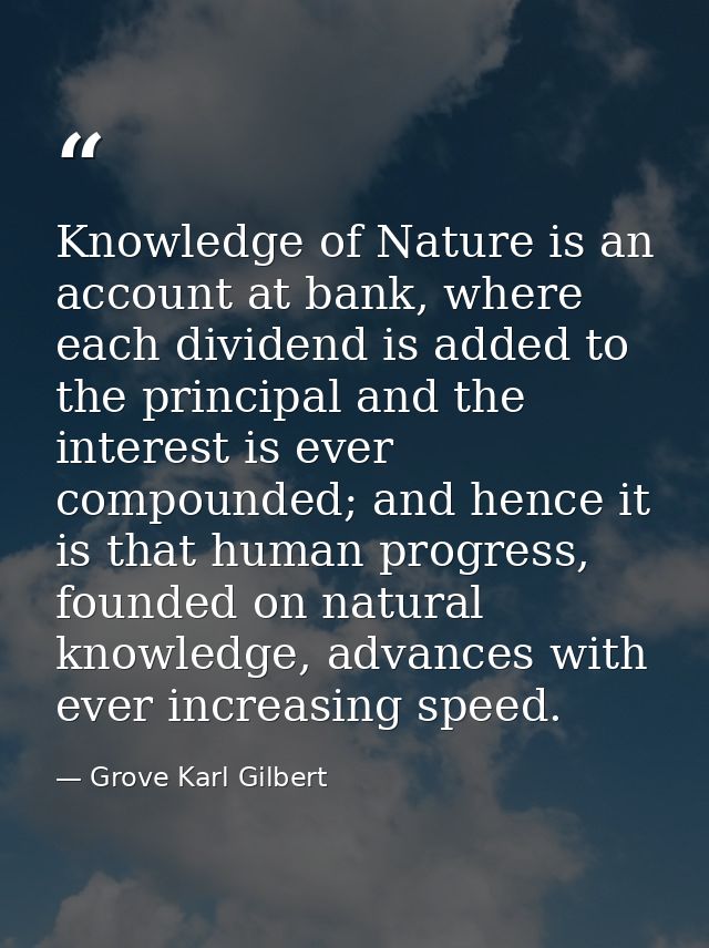 Knowledge of Nature is an account at bank, where each dividend is added to the principal and the interest is ever compou — Grove Karl Gilbert