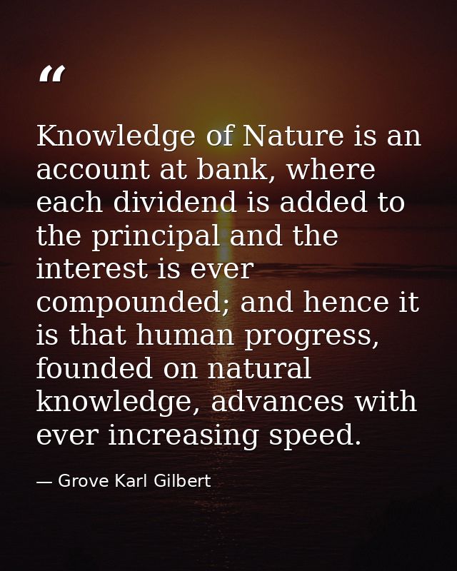 Knowledge of Nature is an account at bank, where each dividend is added to the principal and the interest is ever compou — Grove Karl Gilbert