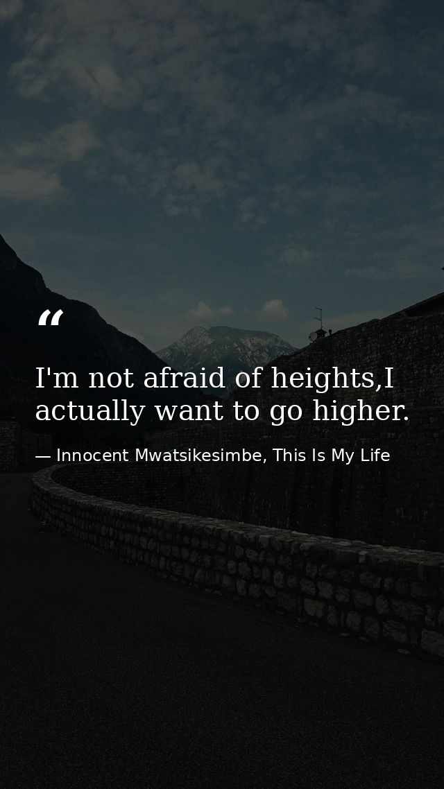I'm not afraid of heights,I actually want to go higher. — Innocent Mwatsikesimbe, This Is My Life