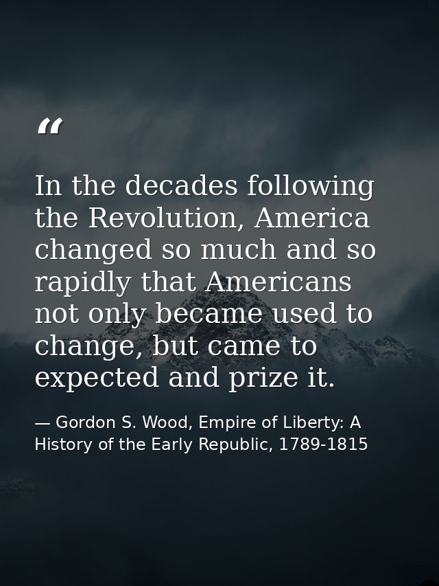 In the decades following the Revolution, America changed so much and so rapidly that Americans not only became used to c — Gordon S. Wood, Empire of Liberty: A History of the Early Republic, 1789-1815