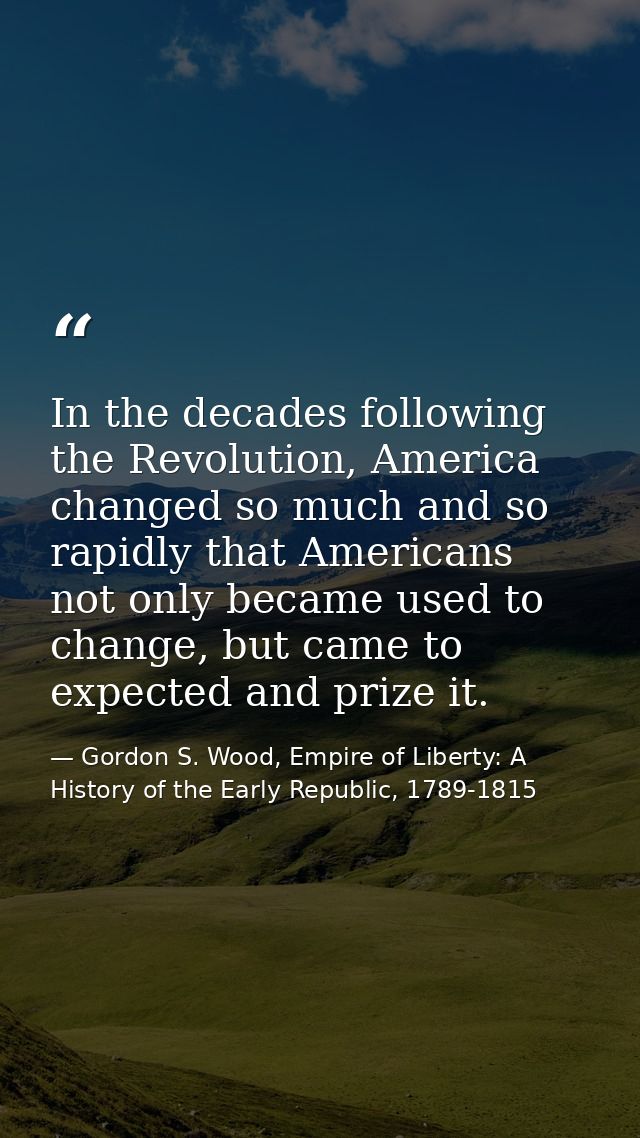 In the decades following the Revolution, America changed so much and so rapidly that Americans not only became used to c — Gordon S. Wood, Empire of Liberty: A History of the Early Republic, 1789-1815