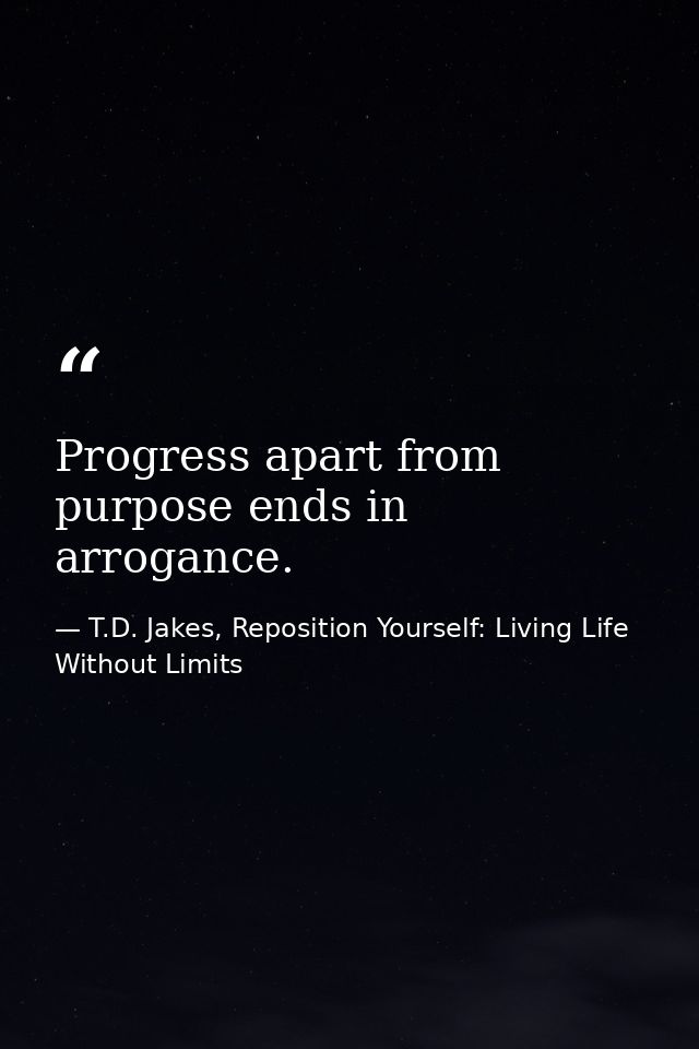 Progress apart from purpose ends in arrogance. — T.D. Jakes, Reposition Yourself: Living Life Without Limits