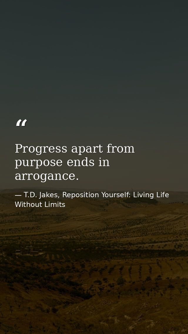 Progress apart from purpose ends in arrogance. — T.D. Jakes, Reposition Yourself: Living Life Without Limits