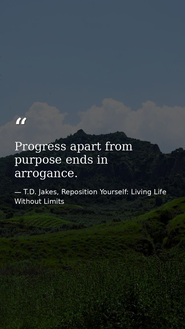 Progress apart from purpose ends in arrogance. — T.D. Jakes, Reposition Yourself: Living Life Without Limits