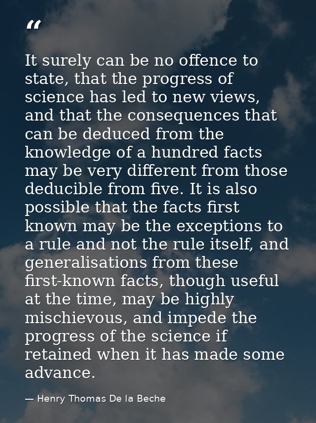It surely can be no offence to state, that the progress of science has led to new views, and that the consequences that  — Henry Thomas De la Beche