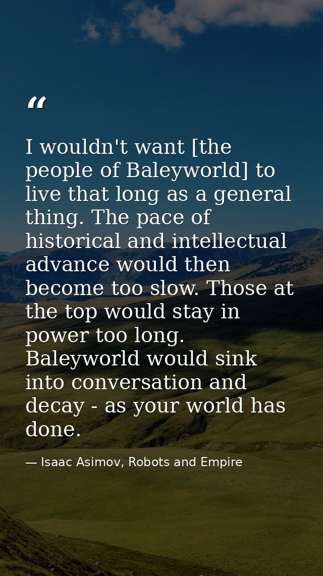 I wouldn't want [the people of Baleyworld] to live that long as a general thing. The pace of historical and intellectual — Isaac Asimov, Robots and Empire