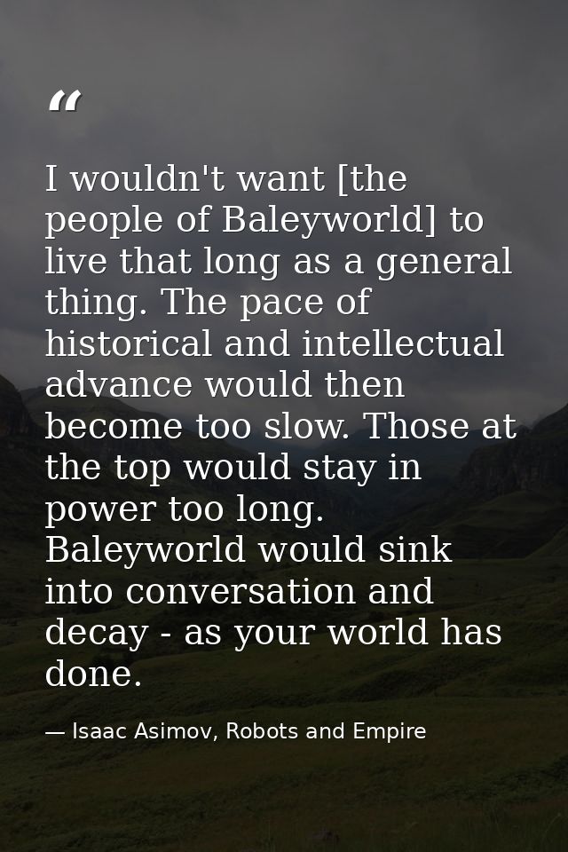 I wouldn't want [the people of Baleyworld] to live that long as a general thing. The pace of historical and intellectual — Isaac Asimov, Robots and Empire
