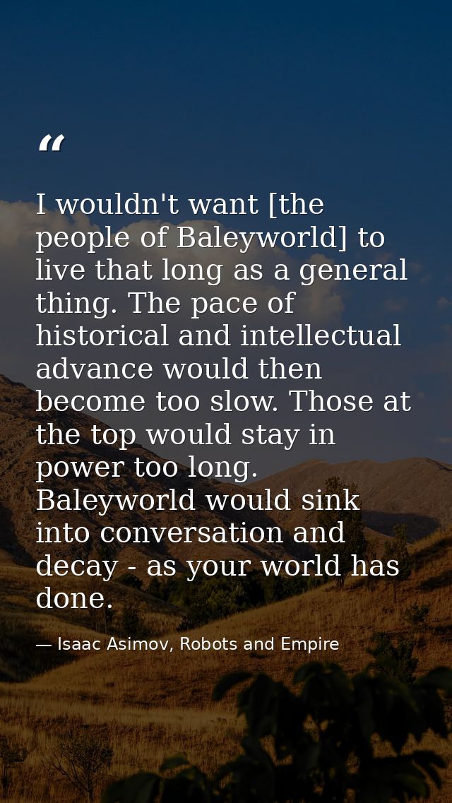 I wouldn't want [the people of Baleyworld] to live that long as a general thing. The pace of historical and intellectual — Isaac Asimov, Robots and Empire