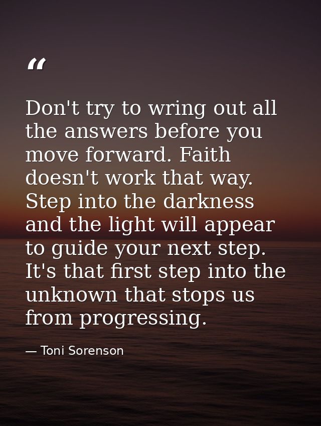 Don't try to wring out all the answers before you move forward. Faith doesn't work that way. Step into the darkness and  — Toni Sorenson