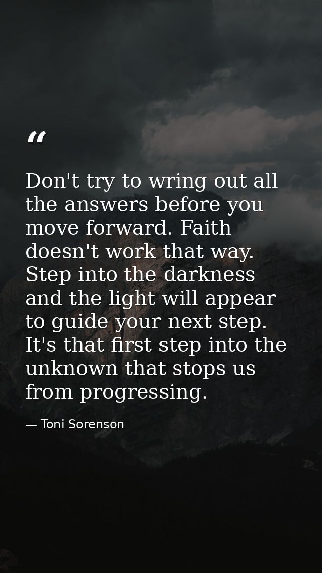Don't try to wring out all the answers before you move forward. Faith doesn't work that way. Step into the darkness and  — Toni Sorenson