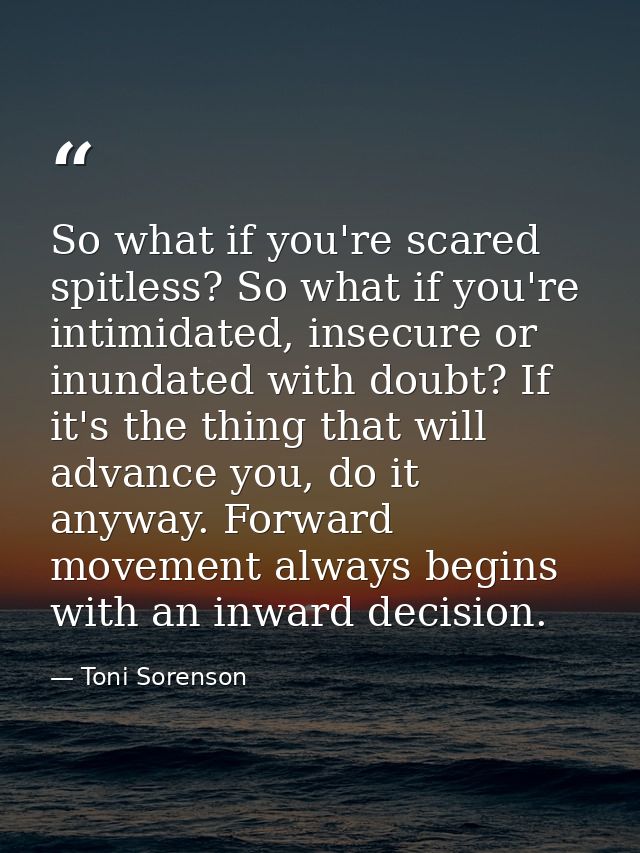 So what if you're scared spitless? So what if you're intimidated, insecure or inundated with doubt? If it's the thing th — Toni Sorenson