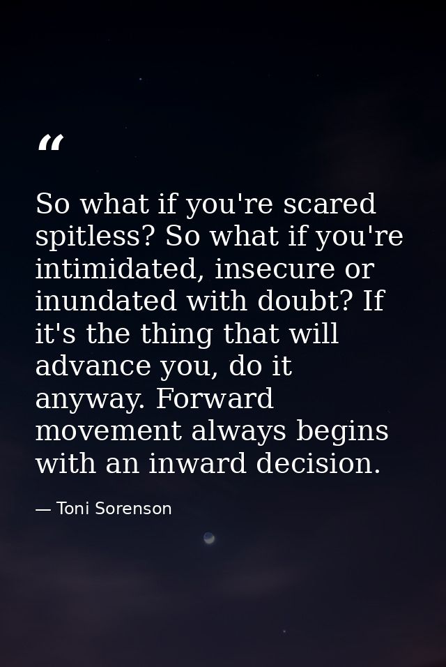 So what if you're scared spitless? So what if you're intimidated, insecure or inundated with doubt? If it's the thing th — Toni Sorenson