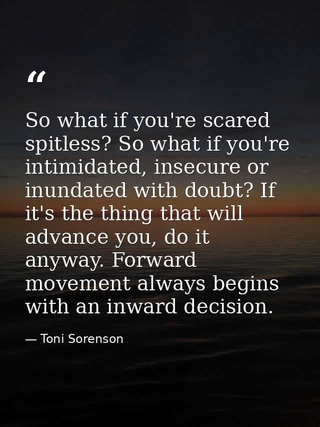 So what if you're scared spitless? So what if you're intimidated, insecure or inundated with doubt? If it's the thing th — Toni Sorenson