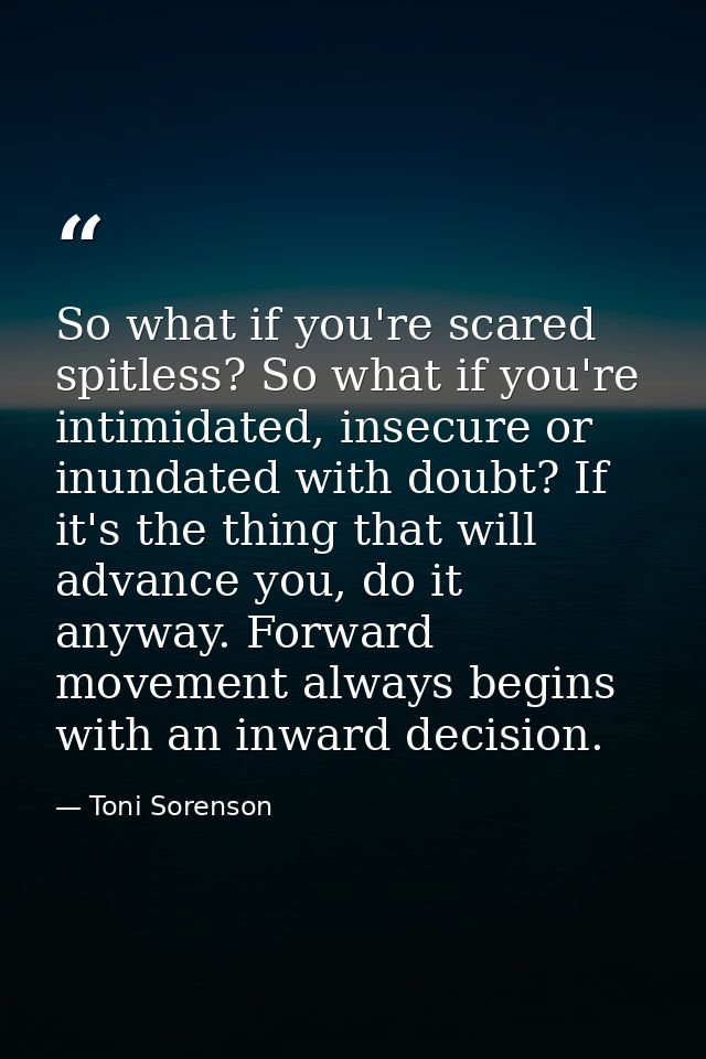 So what if you're scared spitless? So what if you're intimidated, insecure or inundated with doubt? If it's the thing th — Toni Sorenson