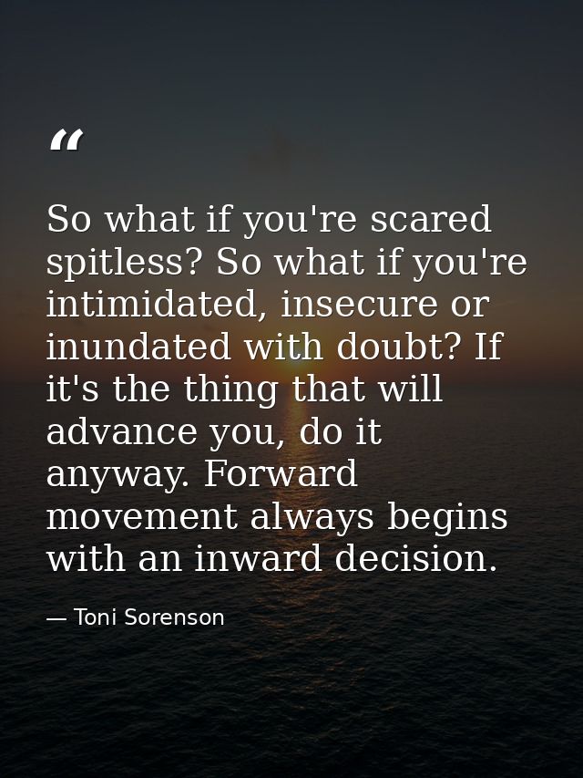 So what if you're scared spitless? So what if you're intimidated, insecure or inundated with doubt? If it's the thing th — Toni Sorenson