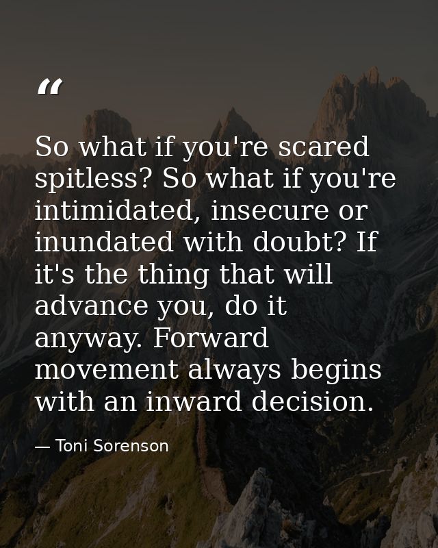 So what if you're scared spitless? So what if you're intimidated, insecure or inundated with doubt? If it's the thing th — Toni Sorenson