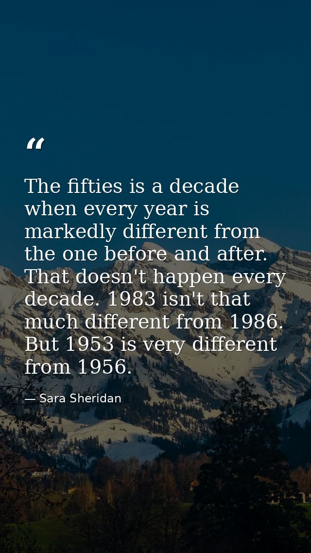 The fifties is a decade when every year is markedly different from the one before and after. That doesn't happen every d — Sara Sheridan