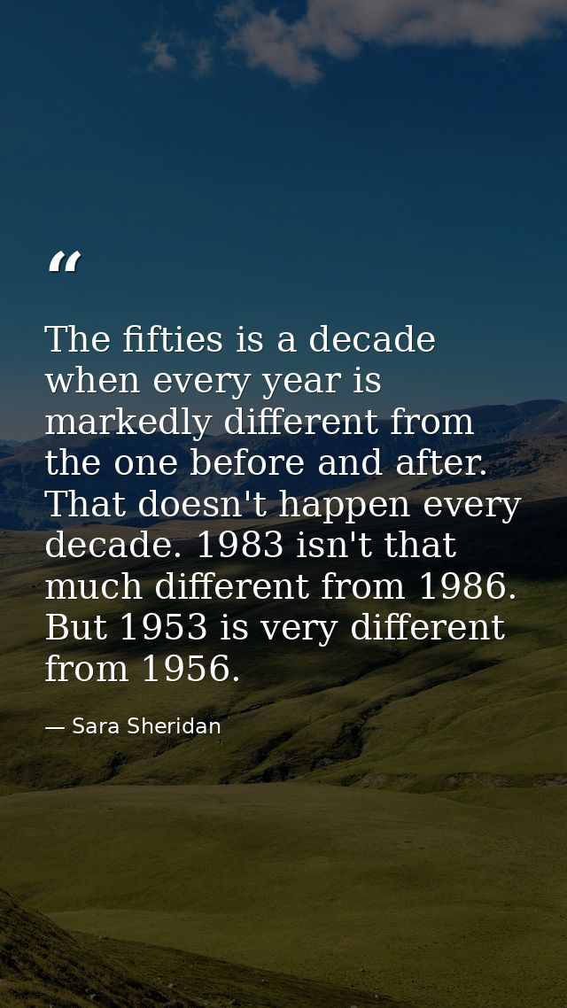 The fifties is a decade when every year is markedly different from the one before and after. That doesn't happen every d — Sara Sheridan