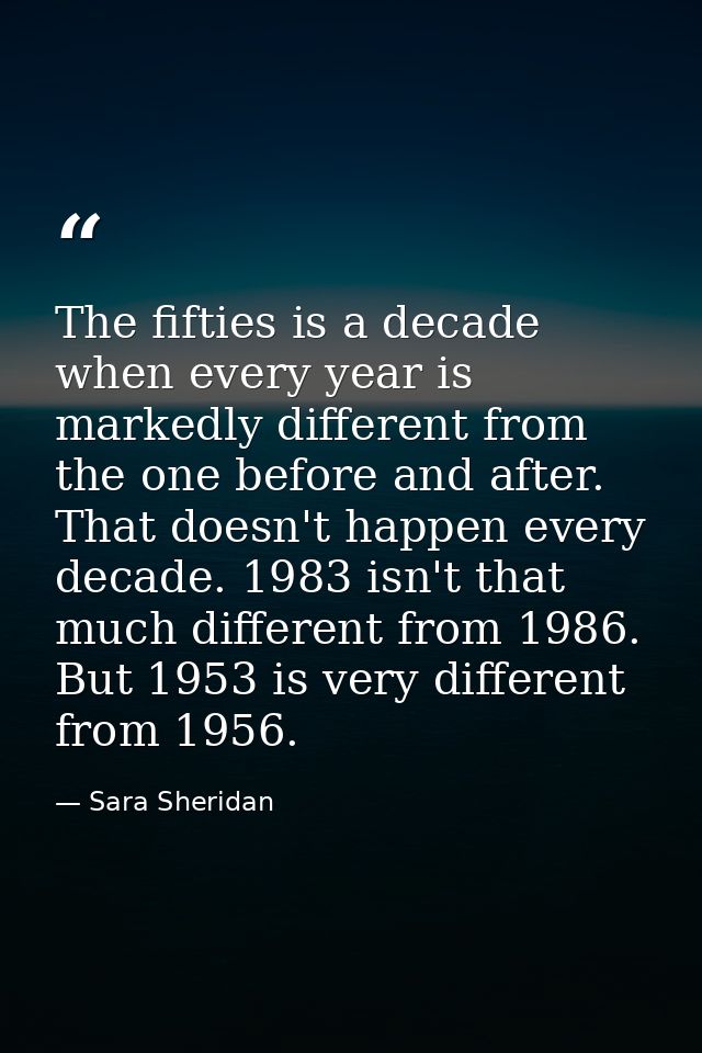 The fifties is a decade when every year is markedly different from the one before and after. That doesn't happen every d — Sara Sheridan
